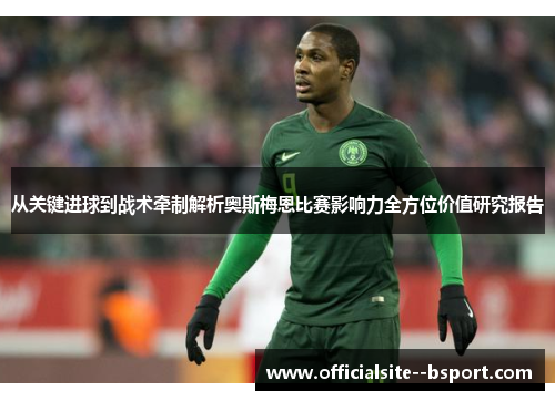 从关键进球到战术牵制解析奥斯梅恩比赛影响力全方位价值研究报告 从关键进球到战术牵制解析奥斯梅恩比赛影响力全方位价值研究报告