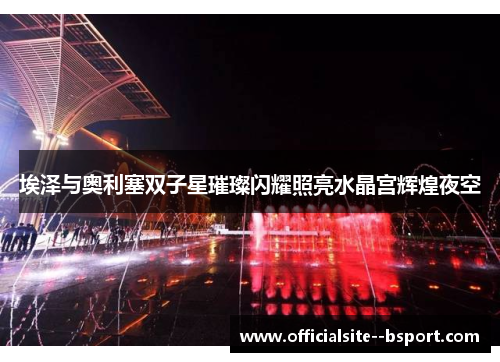 埃泽与奥利塞双子星璀璨闪耀照亮水晶宫辉煌夜空 埃泽与奥利塞双子星璀璨闪耀照亮水晶宫辉煌夜空