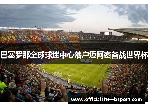 巴塞罗那全球球迷中心落户迈阿密备战世界杯 巴塞罗那全球球迷中心落户迈阿密备战世界杯