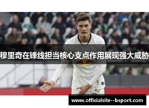 穆里奇在锋线担当核心支点作用展现强大威胁 穆里奇在锋线担当核心支点作用展现强大威胁