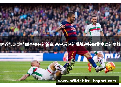 纳乔加盟沙特联赛揭开新篇章 西甲后卫新挑战迎接职业生涯新高峰 纳乔加盟沙特联赛揭开新篇章 西甲后卫新挑战迎接职业生涯新高峰