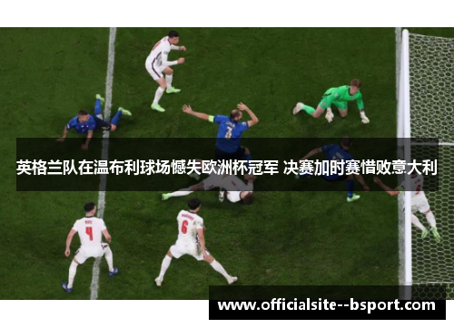 英格兰队在温布利球场憾失欧洲杯冠军 决赛加时赛惜败意大利
