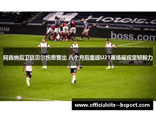 阿森纳后卫廷贝尔伤愈复出 八个月后重返U21赛场展现坚韧毅力 阿森纳后卫廷贝尔伤愈复出 八个月后重返U21赛场展现坚韧毅力