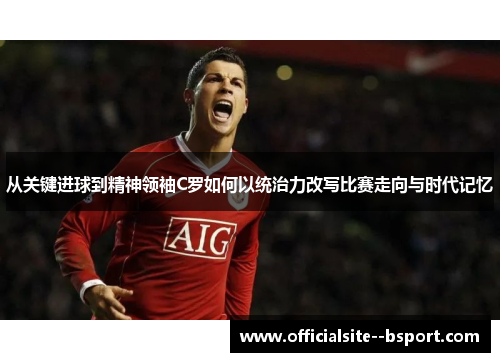 从关键进球到精神领袖C罗如何以统治力改写比赛走向与时代记忆 从关键进球到精神领袖C罗如何以统治力改写比赛走向与时代记忆