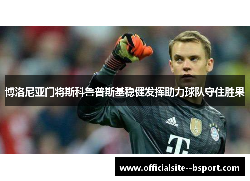 博洛尼亚门将斯科鲁普斯基稳健发挥助力球队守住胜果 博洛尼亚门将斯科鲁普斯基稳健发挥助力球队守住胜果