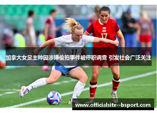 加拿大女足主帅因涉嫌偷拍事件被停职调查 引发社会广泛关注 加拿大女足主帅因涉嫌偷拍事件被停职调查 引发社会广泛关注