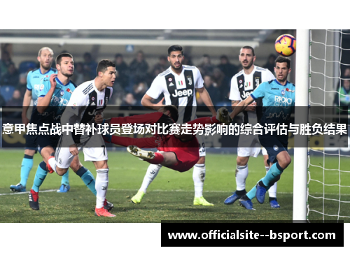 意甲焦点战中替补球员登场对比赛走势影响的综合评估与胜负结果