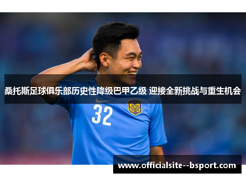 桑托斯足球俱乐部历史性降级巴甲乙级 迎接全新挑战与重生机会