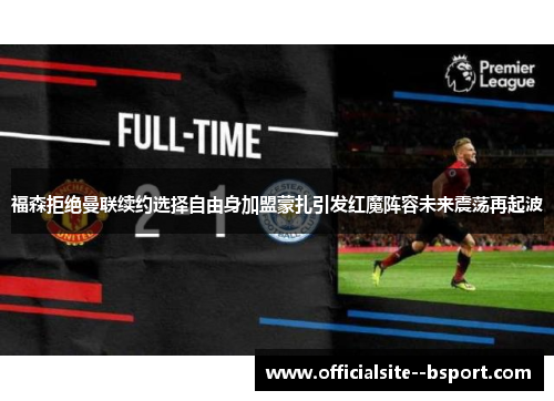 福森拒绝曼联续约选择自由身加盟蒙扎引发红魔阵容未来震荡再起波