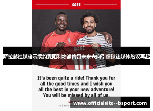 萨拉赫社媒暗示续约受阻利物浦传奇未来去向引爆球迷媒体热议再起