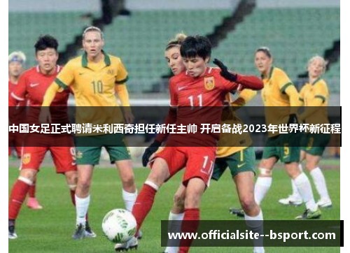 中国女足正式聘请米利西奇担任新任主帅 开启备战2023年世界杯新征程 中国女足正式聘请米利西奇担任新任主帅 开启备战2023年世界杯新征程