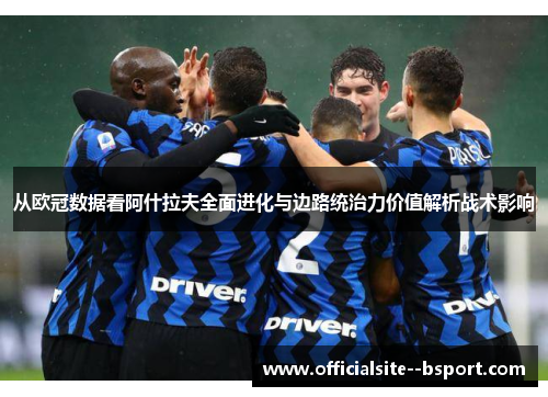 从欧冠数据看阿什拉夫全面进化与边路统治力价值解析战术影响