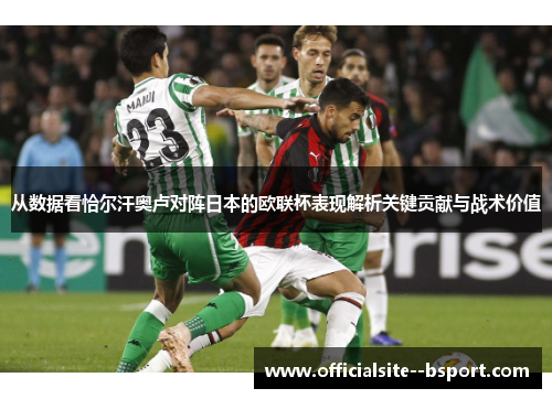从数据看恰尔汗奥卢对阵日本的欧联杯表现解析关键贡献与战术价值 从数据看恰尔汗奥卢对阵日本的欧联杯表现解析关键贡献与战术价值