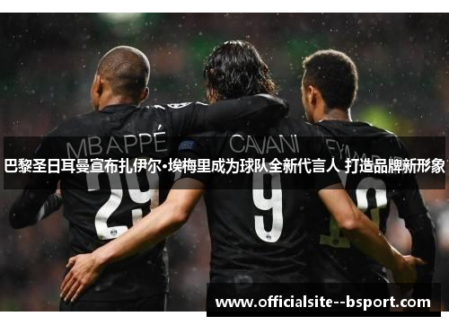 巴黎圣日耳曼宣布扎伊尔·埃梅里成为球队全新代言人 打造品牌新形象