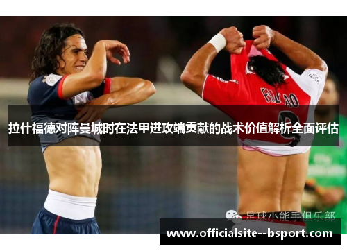 拉什福德对阵曼城时在法甲进攻端贡献的战术价值解析全面评估