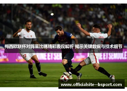梅西欧联杯对阵莱比锡精彩表现解析 揭示关键数据与技术细节