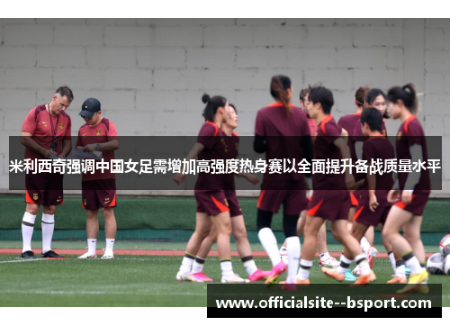 米利西奇强调中国女足需增加高强度热身赛以全面提升备战质量水平 米利西奇强调中国女足需增加高强度热身赛以全面提升备战质量水平