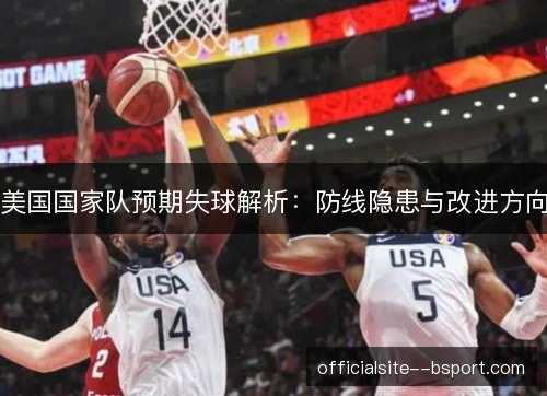 美国国家队预期失球解析:防线隐患与改进方向 美国国家队预期失球解析:防线隐患与改进方向
