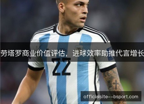 劳塔罗商业价值评估,进球效率助推代言增长 劳塔罗商业价值评估,进球效率助推代言增长
