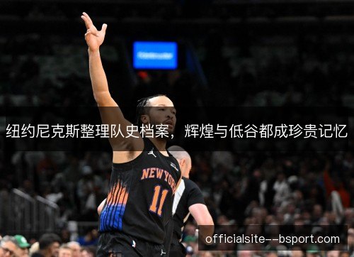 纽约尼克斯整理队史档案，辉煌与低谷都成珍贵记忆